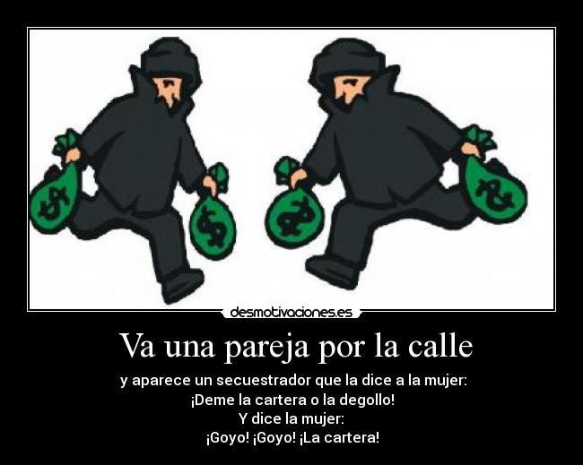  Va una pareja por la calle -  y aparece un secuestrador que la dice a la mujer:
¡Deme la cartera o la degollo!
Y dice la mujer:
¡Goyo! ¡Goyo! ¡La cartera!