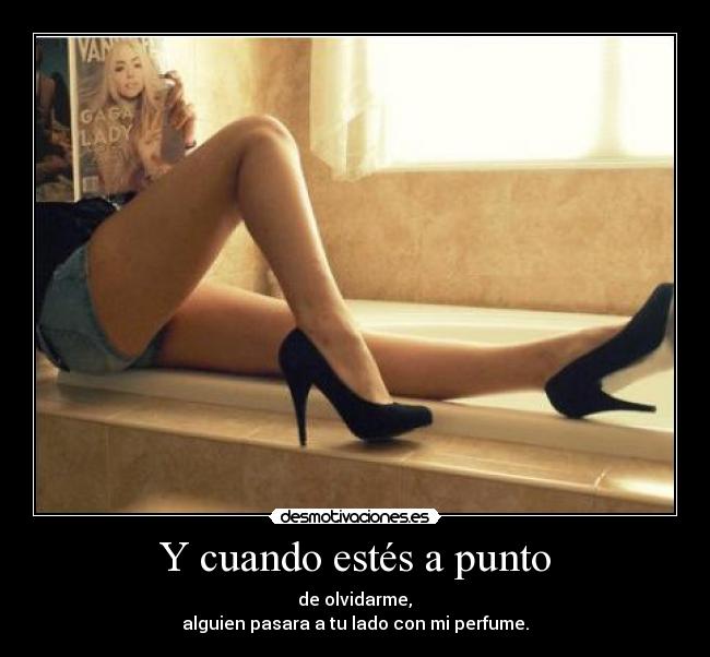 Y cuando estés a punto -  de olvidarme, 
alguien pasara a tu lado con mi perfume.