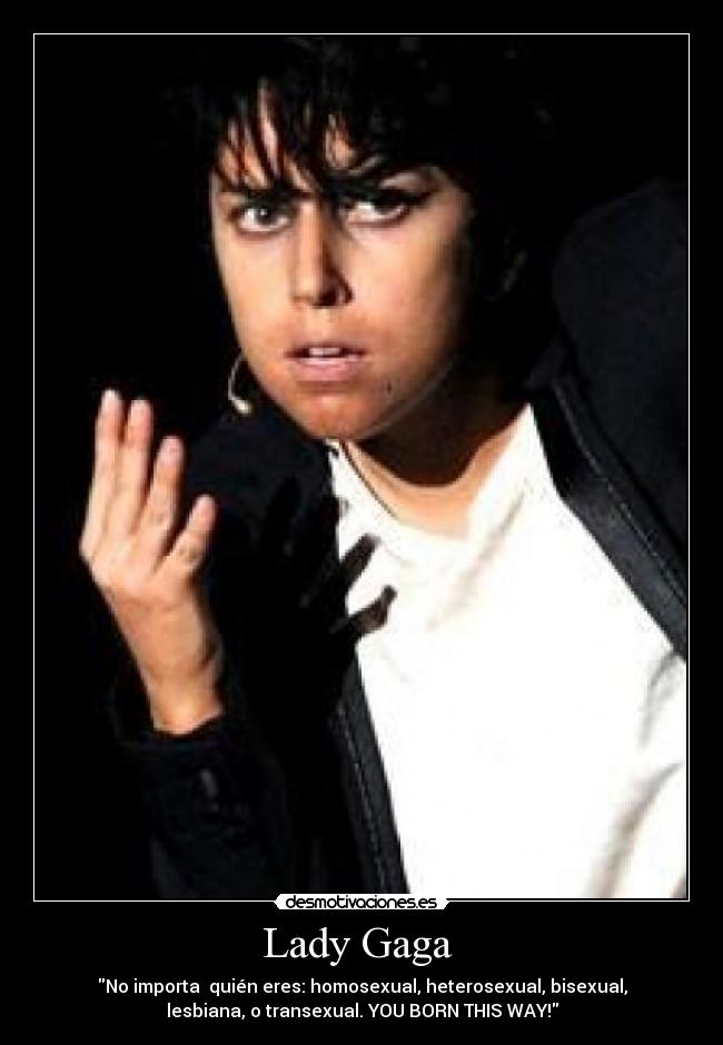 Lady Gaga - No importa quién eres: homosexual, heterosexual, bisexual,
lesbiana, o transexual. YOU BORN THIS WAY!
