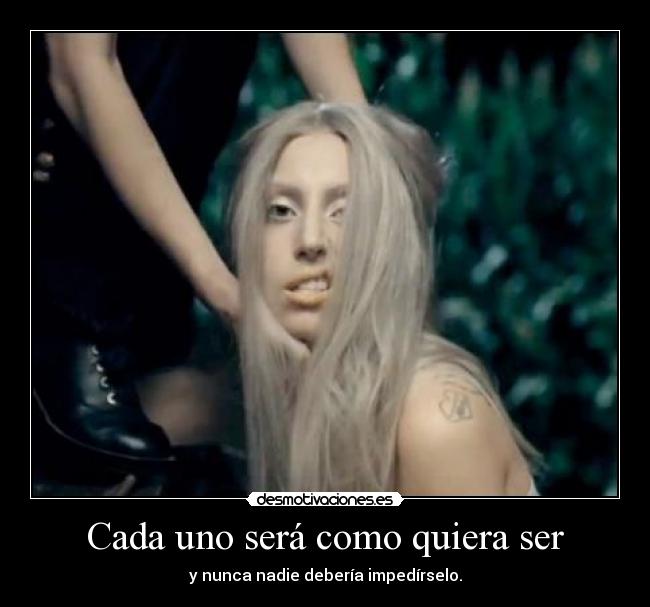 Cada uno será como quiera ser - y nunca nadie debería impedírselo.