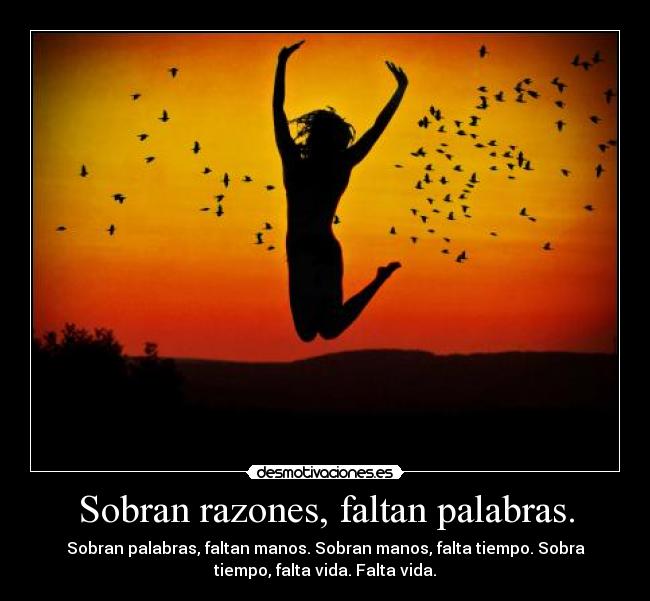 Sobran razones, faltan palabras. -