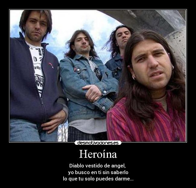 Heroína - Diablo vestido de angel,
yo busco en ti sin saberlo
lo que tu solo puedes darme...