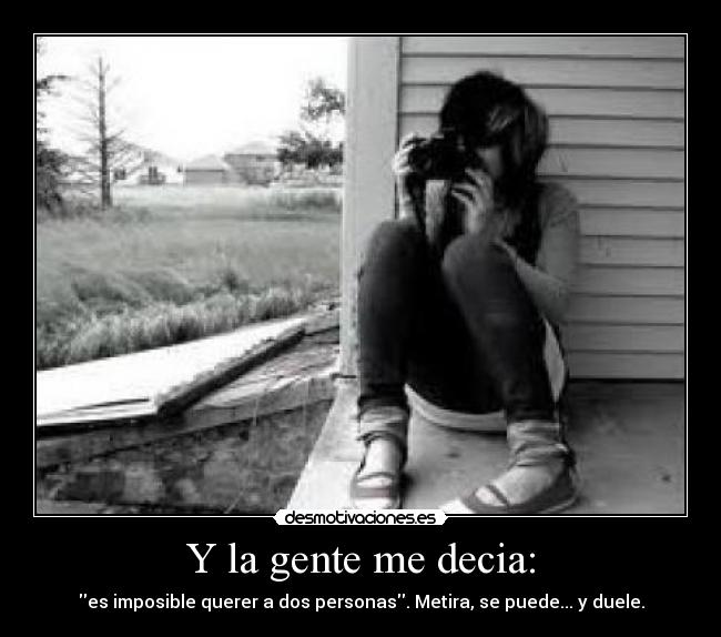 Y la gente me decia: - es imposible querer a dos personas. Metira, se puede... y duele.