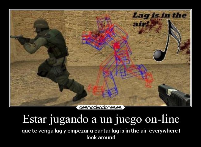 Estar jugando a un juego on-line - que te venga lag y empezar a cantar lag is in the air  everywhere I look around