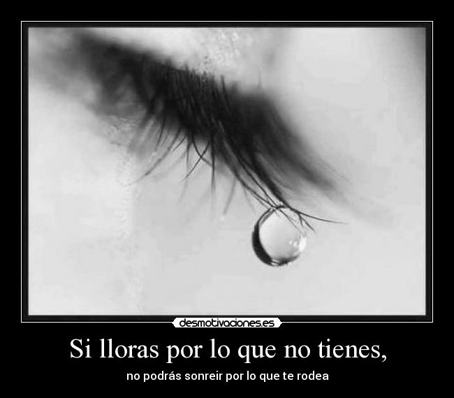 Si lloras por lo que no tienes, - no podrás sonreir por lo que te rodea