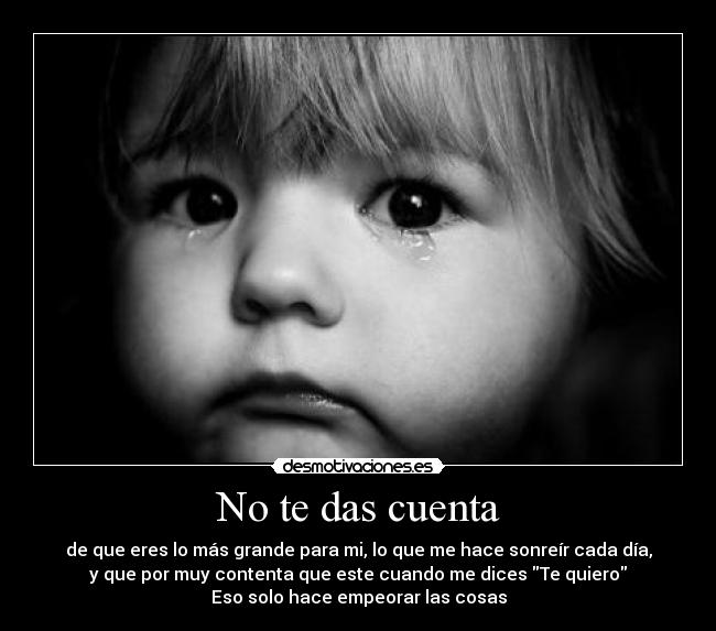 No te das cuenta - de que eres lo más grande para mi, lo que me hace sonreír cada día,
y que por muy contenta que este cuando me dices Te quiero
Eso solo hace empeorar las cosas