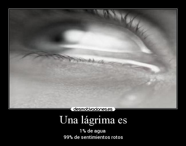 Una lágrima es - 1% de agua
99% de sentimientos rotos