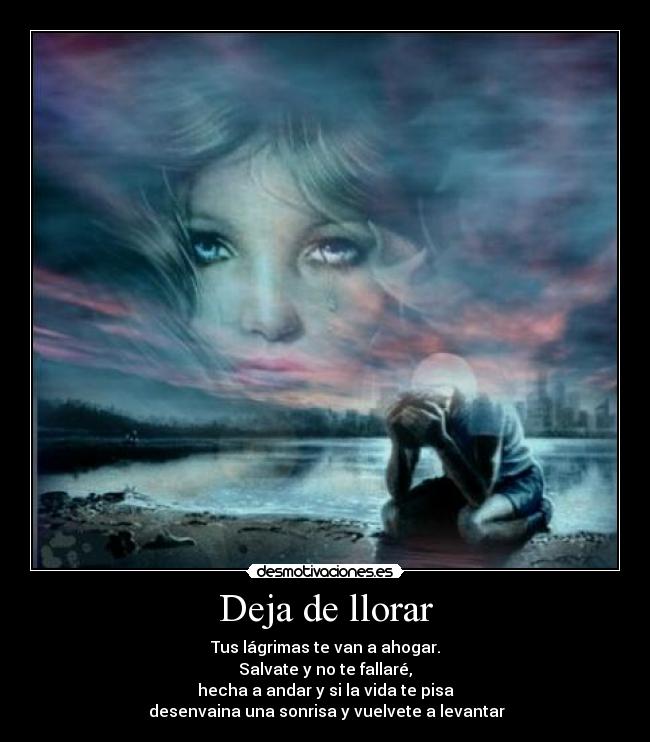 Deja de llorar - Tus lágrimas te van a ahogar.
Salvate y no te fallaré,
hecha a andar y si la vida te pisa
 desenvaina una sonrisa y vuelvete a levantar