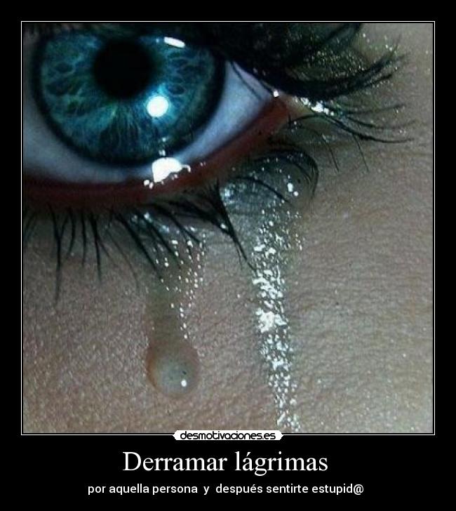 Derramar lágrimas - por aquella persona y después sentirte estupid@