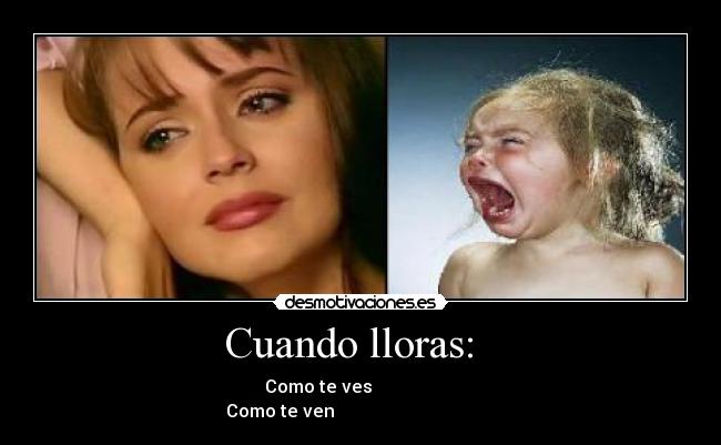 Cuando lloras:   -                     Como te ves                                          Como te ven                                      