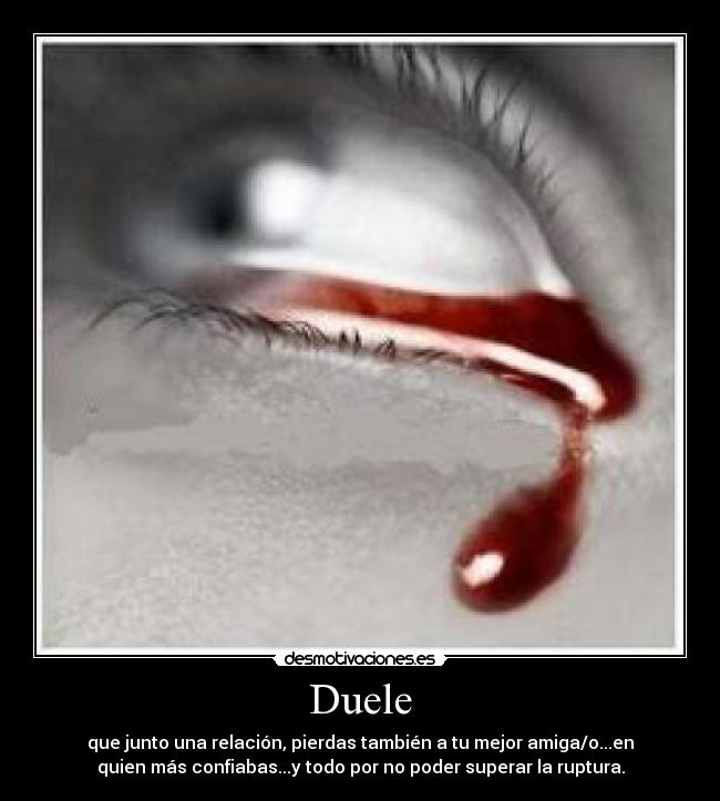 Duele - que junto una relación, pierdas también a tu mejor amiga/o...en
quien más confiabas...y todo por no poder superar la ruptura.
