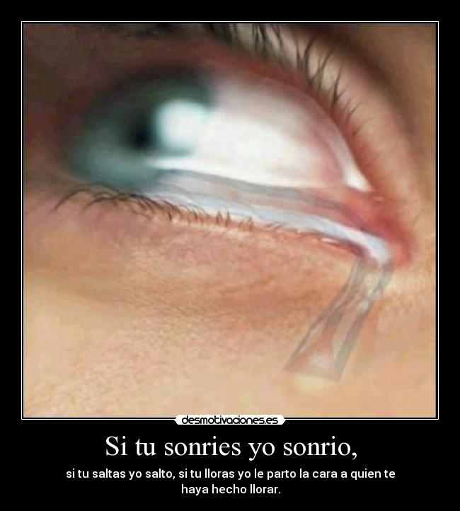 Si tu sonries yo sonrio, - si tu saltas yo salto, si tu lloras yo le parto la cara a quien te haya hecho llorar.