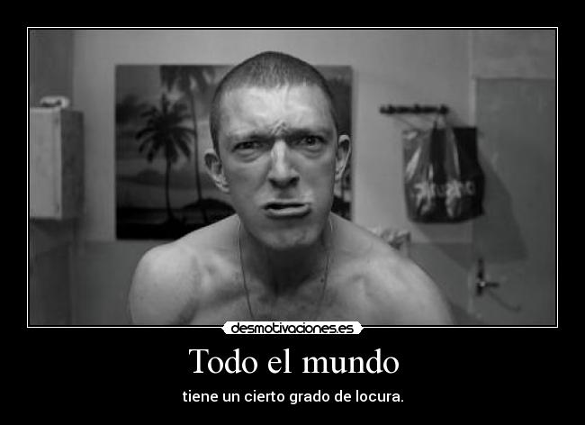 Todo el mundo - tiene un cierto grado de locura.