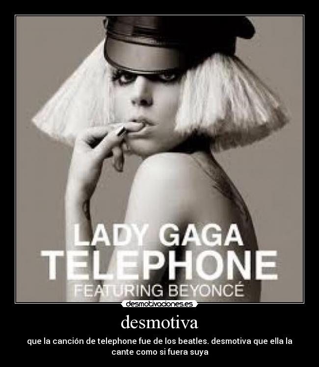 desmotiva - que la canción de telephone fue de los beatles. desmotiva que ella la
cante como si fuera suya