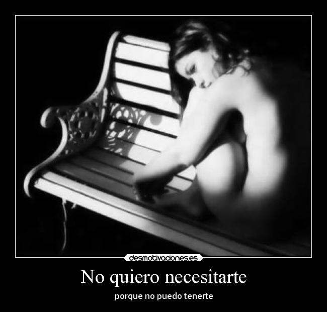 No quiero necesitarte - porque no puedo tenerte
