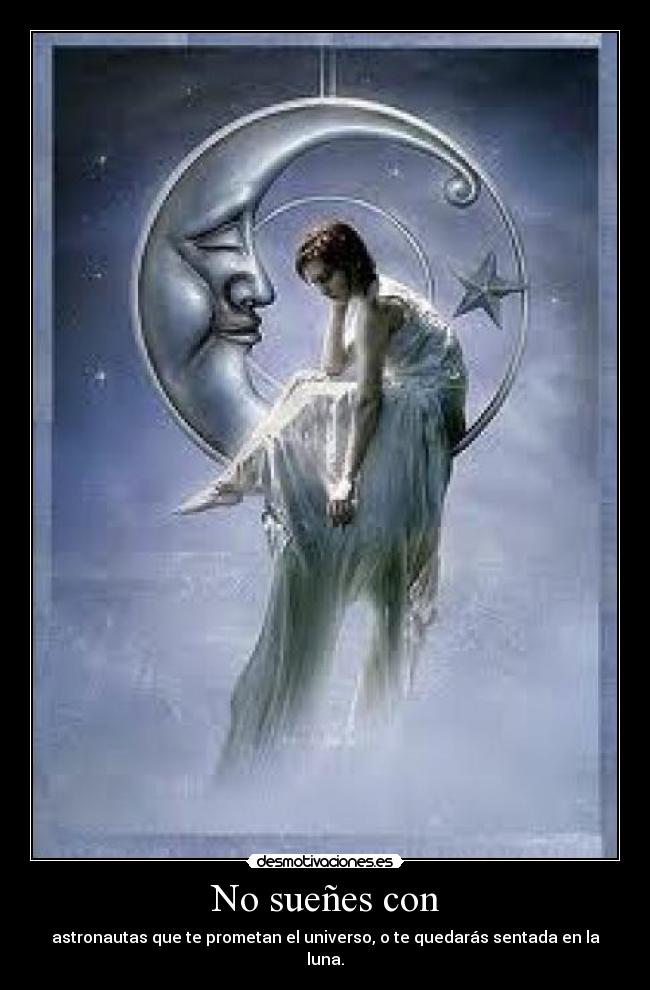 No sueñes con - astronautas que te prometan el universo, o te quedarás sentada en la luna.