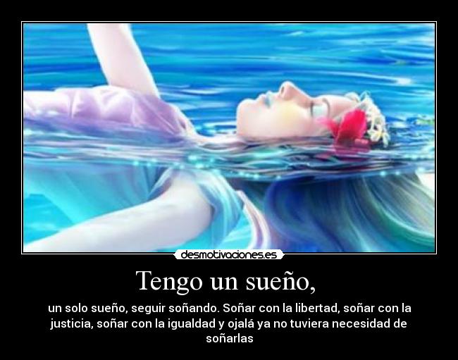 Tengo un sueño, - un solo sueño, seguir soñando. Soñar con la libertad, soñar con la
justicia, soñar con la igualdad y ojalá ya no tuviera necesidad de
soñarlas