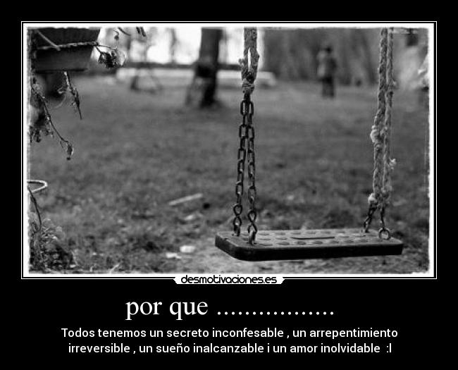 por que ................. - Todos tenemos un secreto inconfesable , un arrepentimiento
irreversible , un sueño inalcanzable i un amor inolvidable :l