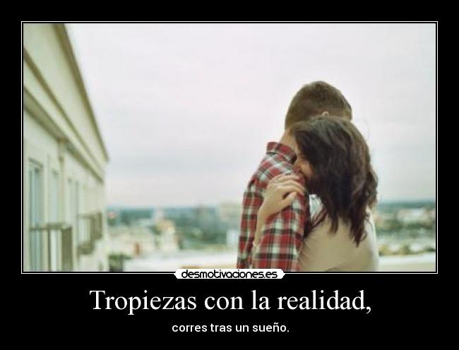 Tropiezas con la realidad, -