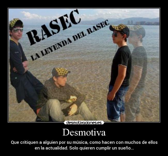 Desmotiva - Que critiquen a alguien por su música, como hacen con muchos de ellos
en la actualidad. Solo quieren cumplir un sueño...