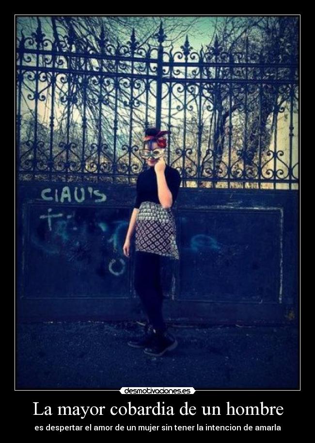 La mayor cobardia de un hombre - es despertar el amor de un mujer sin tener la intencion de amarla