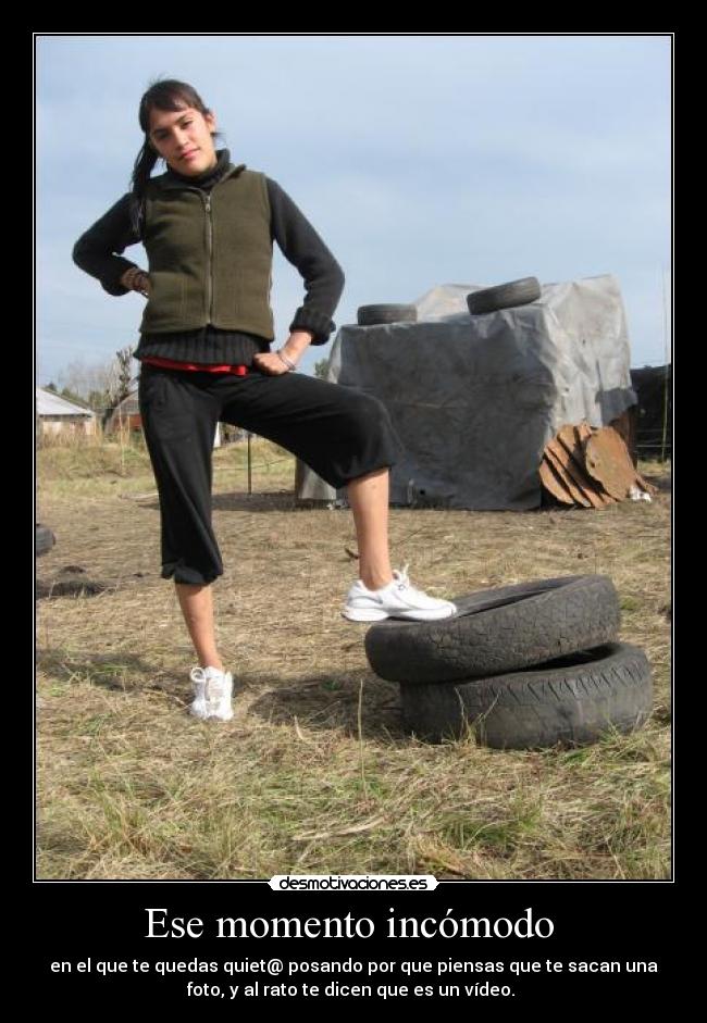 Ese momento incómodo  - en el que te quedas quiet@ posando por que piensas que te sacan una
foto, y al rato te dicen que es un vídeo. 