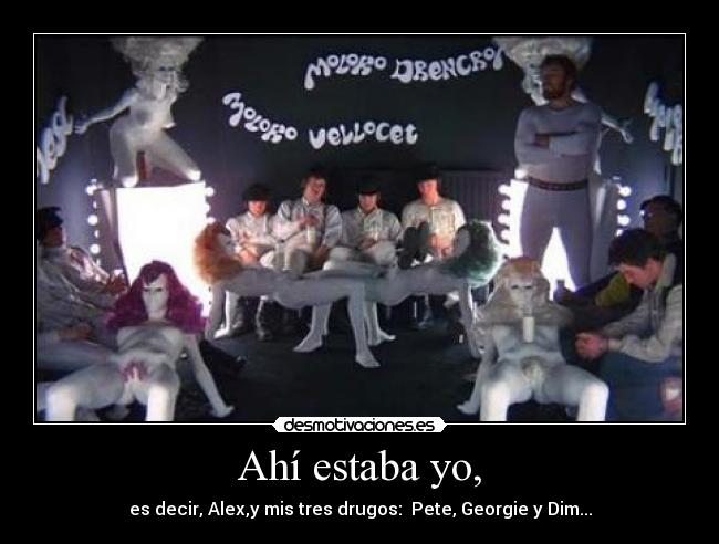 Ahí estaba yo, - es decir, Alex,y mis tres drugos:  Pete, Georgie y Dim...