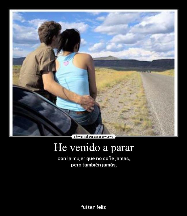 He venido a parar - con la mujer que no soñé jamás,
pero también jamás,
fui tan feliz