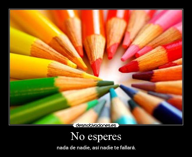 No esperes - nada de nadie, así nadie te fallará.