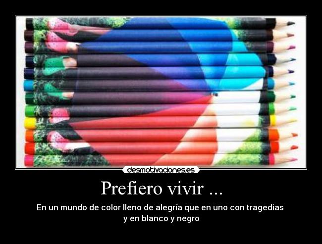 Prefiero vivir ... - En un mundo de color lleno de alegría que en uno con tragedias
y en blanco y negro