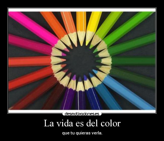 La vida es del color - que tu quieras verla.