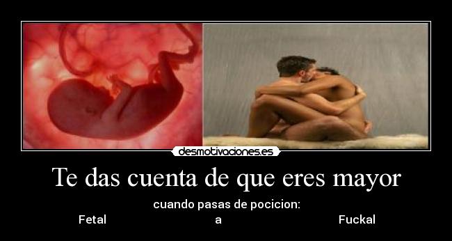 Te das cuenta de que eres mayor - cuando pasas de pocicion:
Fetal a Fuckal