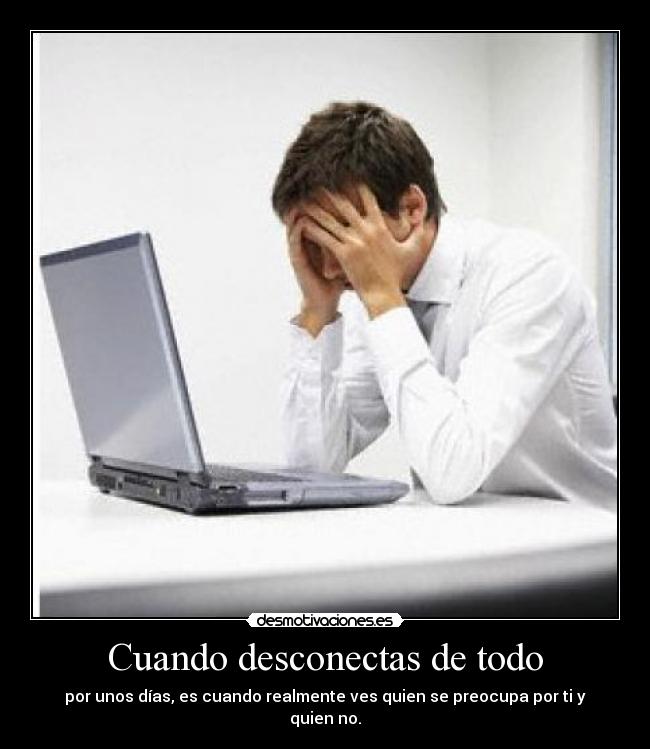 Cuando desconectas de todo - por unos días, es cuando realmente ves quien se preocupa por ti y quien no.