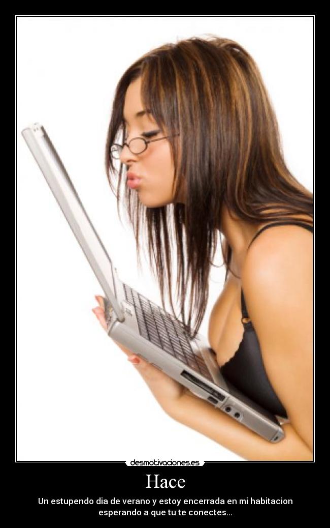 Hace - Un estupendo dia de verano y estoy encerrada en mi habitacion
esperando a que tu te conectes...