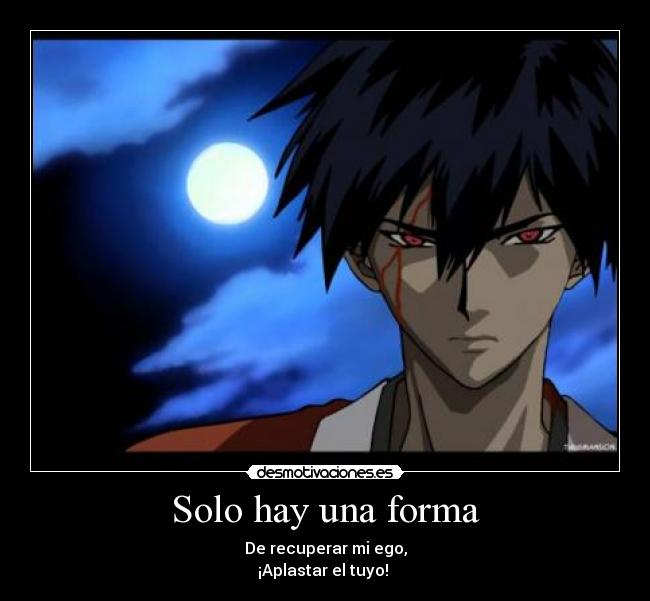 Solo hay una forma - De recuperar mi ego,
¡Aplastar el tuyo! 