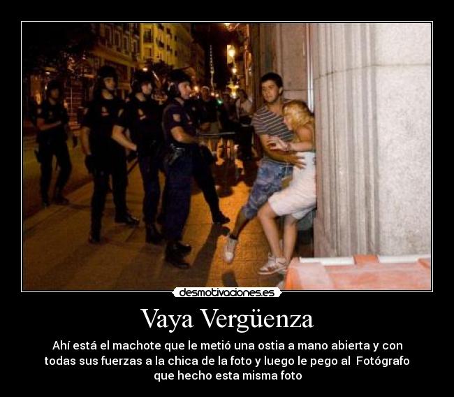 Vaya Vergüenza - Ahí está el machote que le metió una ostia a mano abierta y con
todas sus fuerzas a la chica de la foto y luego le pego al Fotógrafo
que hecho esta misma foto