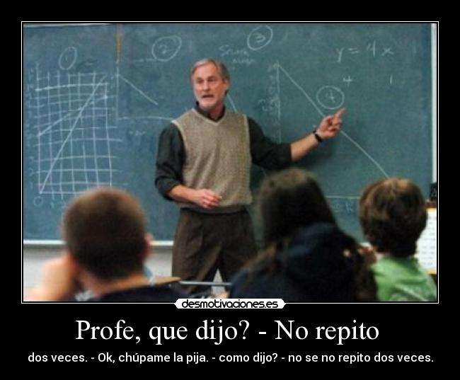 Profe, que dijo? - No repito  - dos veces. - Ok, chúpame la pija. - como dijo? - no se no repito dos veces.