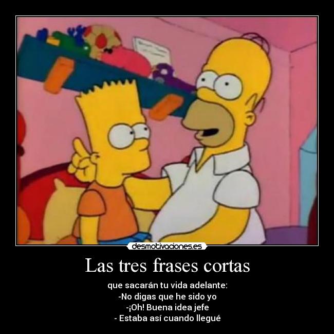 Las tres frases cortas - que sacarán tu vida adelante:
-No digas que he sido yo
-¡Oh! Buena idea jefe
- Estaba así cuando llegué