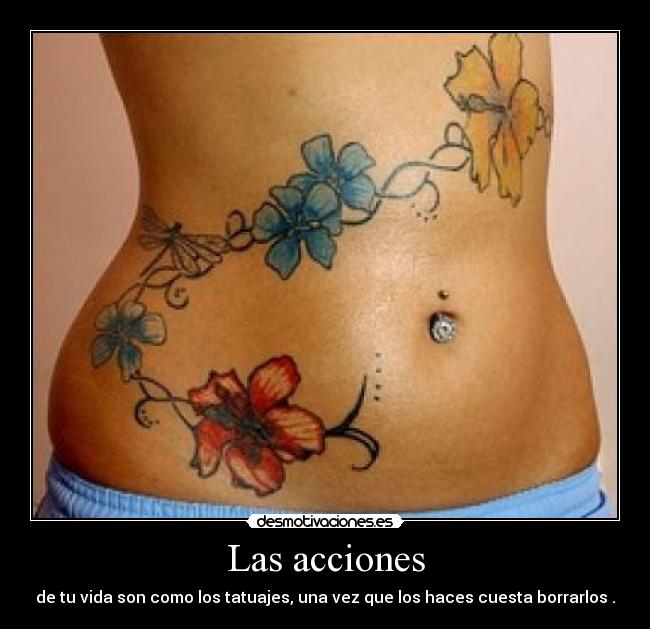 Las acciones - de tu vida son como los tatuajes, una vez que los haces cuesta borrarlos .