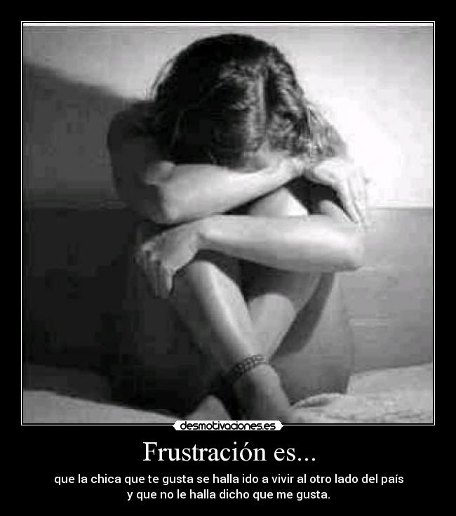 Frustración es... - que la chica que te gusta se halla ido a vivir al otro lado del país
y que no le halla dicho que me gusta.
