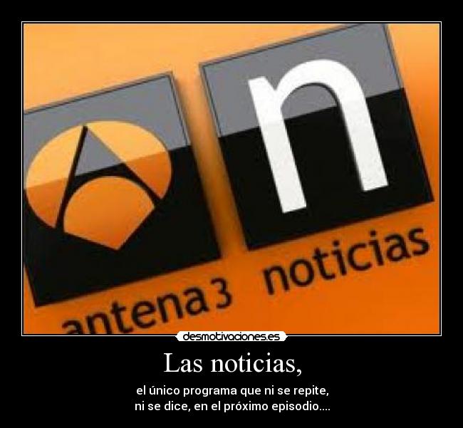 Las noticias, - el único programa que ni se repite,
ni se dice, en el próximo episodio....