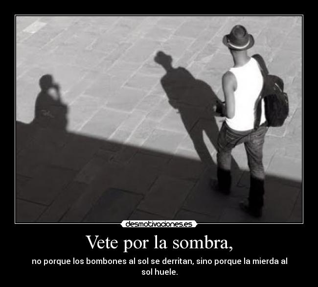 Vete por la sombra, - no porque los bombones al sol se derritan, sino porque la mierda al sol huele.