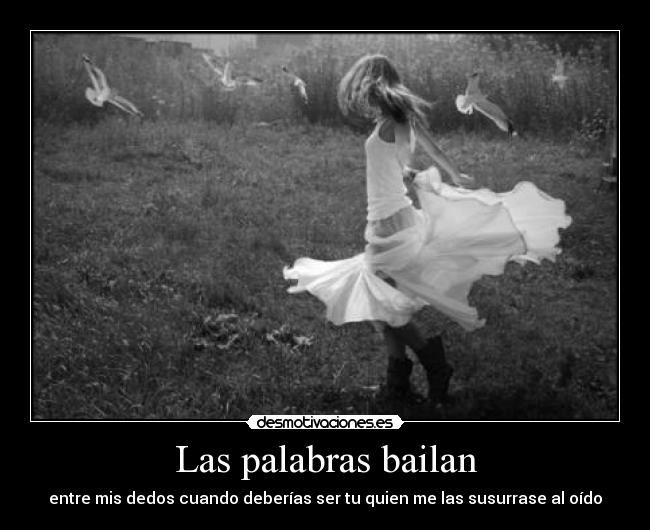 Las palabras bailan - entre mis dedos cuando deberías ser tu quien me las susurrase al oído