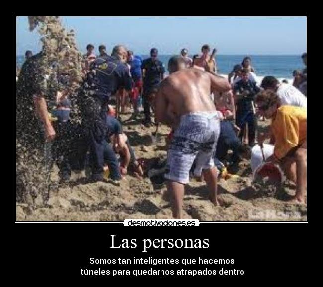 Las personas - Somos tan inteligentes que hacemos
túneles para quedarnos atrapados dentro