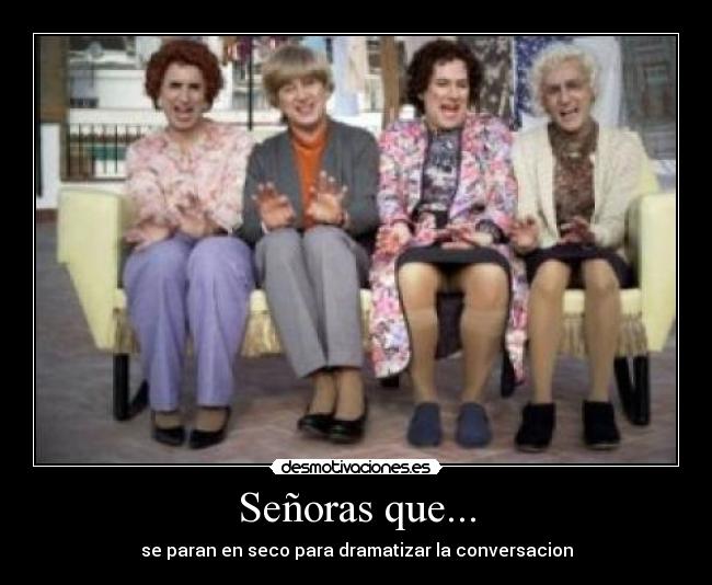 Señoras que... - se paran en seco para dramatizar la conversacion
