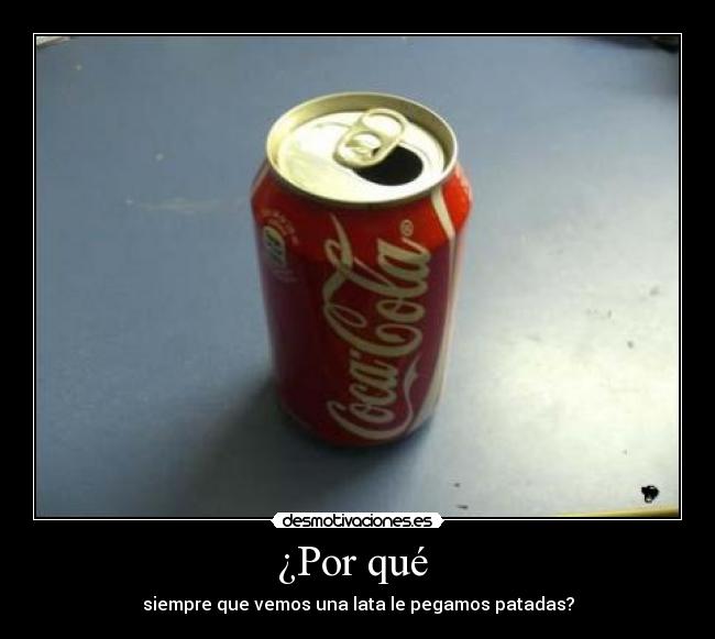 ¿Por qué  - siempre que vemos una lata le pegamos patadas?