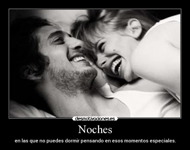 Noches - en las que no puedes dormir pensando en esos momentos especiales.