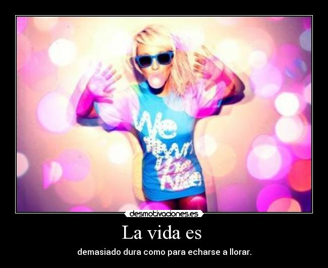 La vida es - demasiado dura como para echarse a llorar.