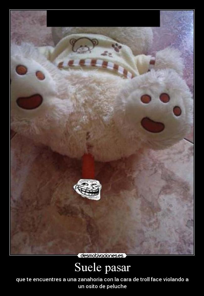 Suele pasar - que te encuentres a una zanahoria con la cara de troll face violando a
un osito de peluche