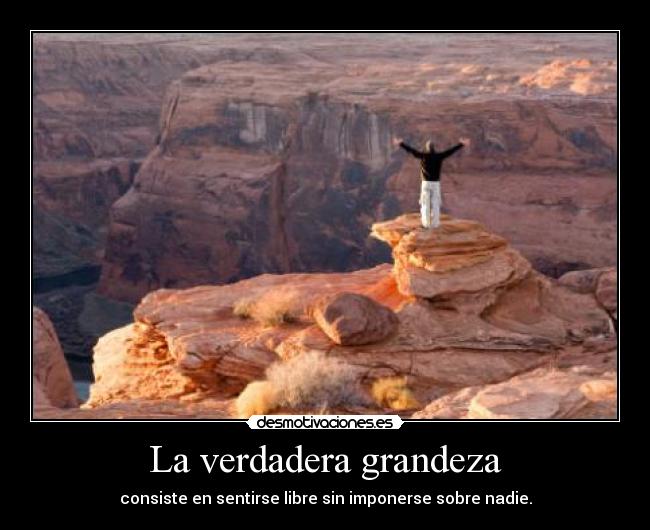 La verdadera grandeza - consiste en sentirse libre sin imponerse sobre nadie.